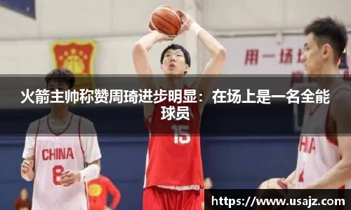火箭主帅称赞周琦进步明显：在场上是一名全能球员