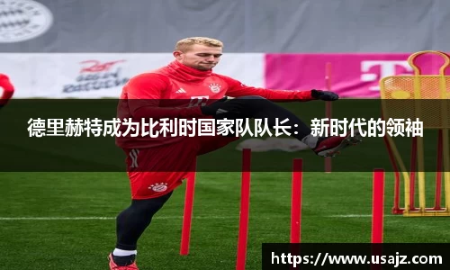 德里赫特成为比利时国家队队长：新时代的领袖