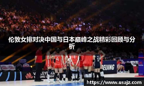 伦敦女排对决中国与日本巅峰之战精彩回顾与分析