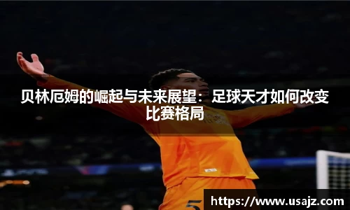 贝林厄姆的崛起与未来展望：足球天才如何改变比赛格局