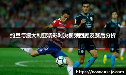 约旦与澳大利亚精彩对决视频回顾及赛后分析
