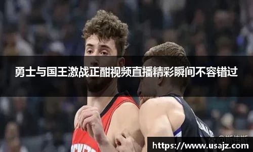 勇士与国王激战正酣视频直播精彩瞬间不容错过