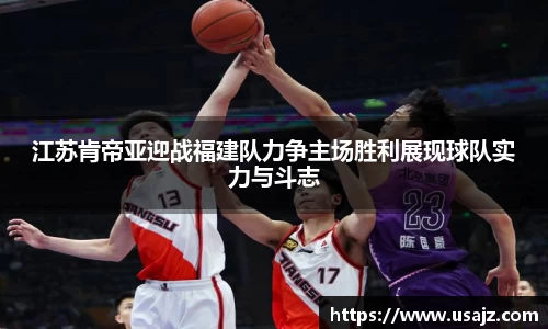 江苏肯帝亚迎战福建队力争主场胜利展现球队实力与斗志