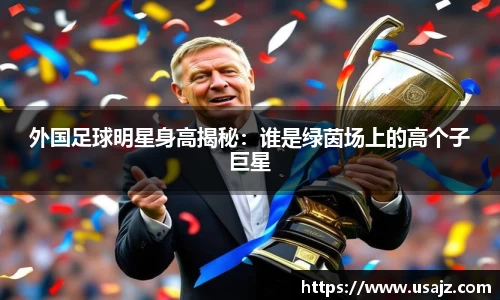 外国足球明星身高揭秘：谁是绿茵场上的高个子巨星