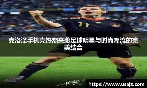 克洛泽手机壳热潮来袭足球明星与时尚潮流的完美结合